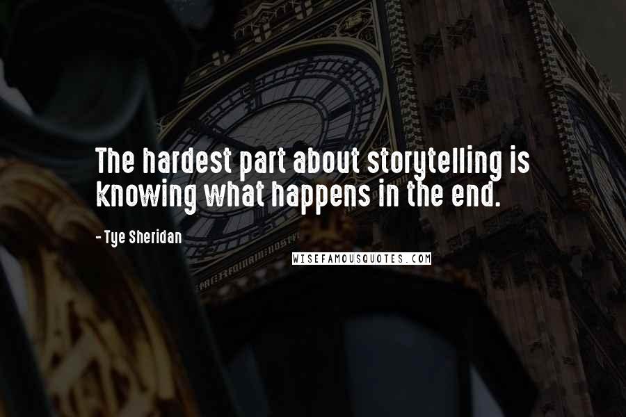 Tye Sheridan Quotes: The hardest part about storytelling is knowing what happens in the end.