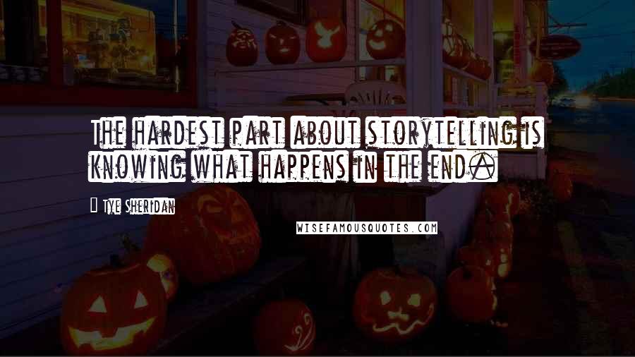 Tye Sheridan Quotes: The hardest part about storytelling is knowing what happens in the end.