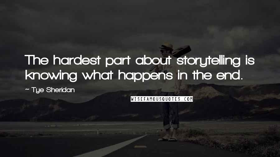 Tye Sheridan Quotes: The hardest part about storytelling is knowing what happens in the end.