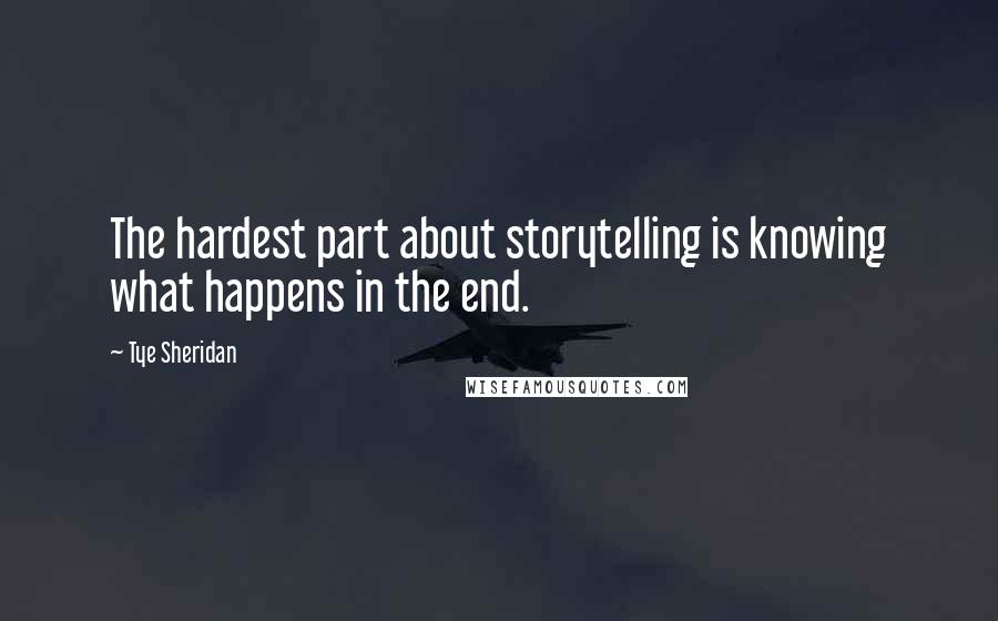 Tye Sheridan Quotes: The hardest part about storytelling is knowing what happens in the end.