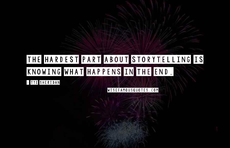 Tye Sheridan Quotes: The hardest part about storytelling is knowing what happens in the end.