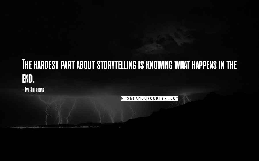 Tye Sheridan Quotes: The hardest part about storytelling is knowing what happens in the end.