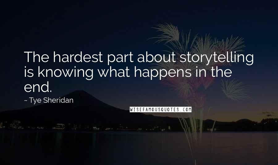 Tye Sheridan Quotes: The hardest part about storytelling is knowing what happens in the end.