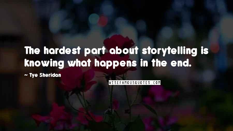 Tye Sheridan Quotes: The hardest part about storytelling is knowing what happens in the end.