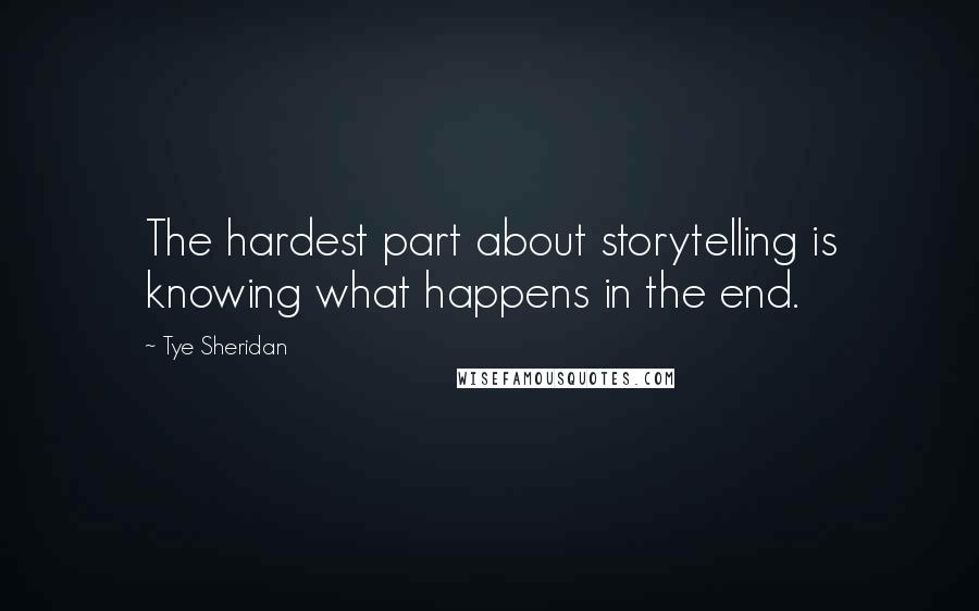 Tye Sheridan Quotes: The hardest part about storytelling is knowing what happens in the end.