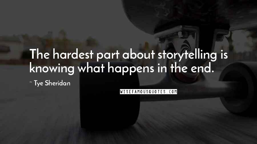 Tye Sheridan Quotes: The hardest part about storytelling is knowing what happens in the end.