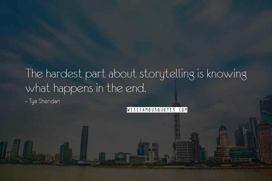 Tye Sheridan Quotes: The hardest part about storytelling is knowing what happens in the end.