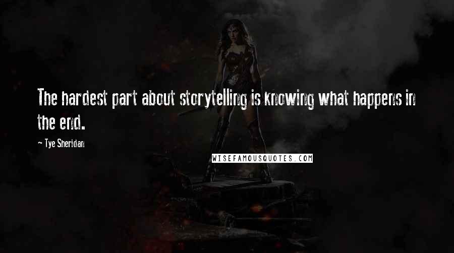 Tye Sheridan Quotes: The hardest part about storytelling is knowing what happens in the end.