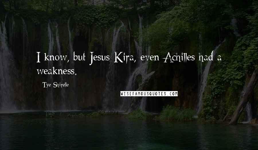 Tye Shirelle Quotes: I know, but Jesus Kira, even Achilles had a weakness.