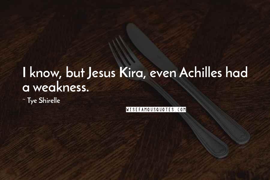 Tye Shirelle Quotes: I know, but Jesus Kira, even Achilles had a weakness.