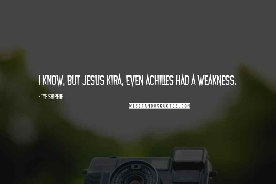 Tye Shirelle Quotes: I know, but Jesus Kira, even Achilles had a weakness.