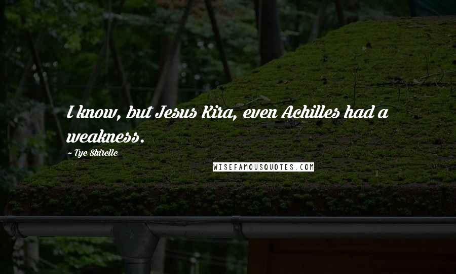 Tye Shirelle Quotes: I know, but Jesus Kira, even Achilles had a weakness.