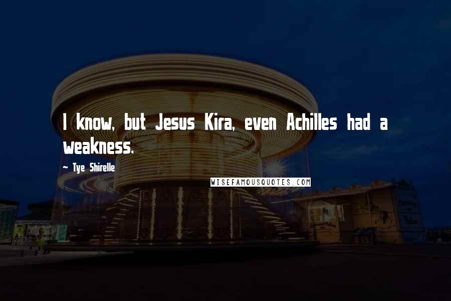 Tye Shirelle Quotes: I know, but Jesus Kira, even Achilles had a weakness.