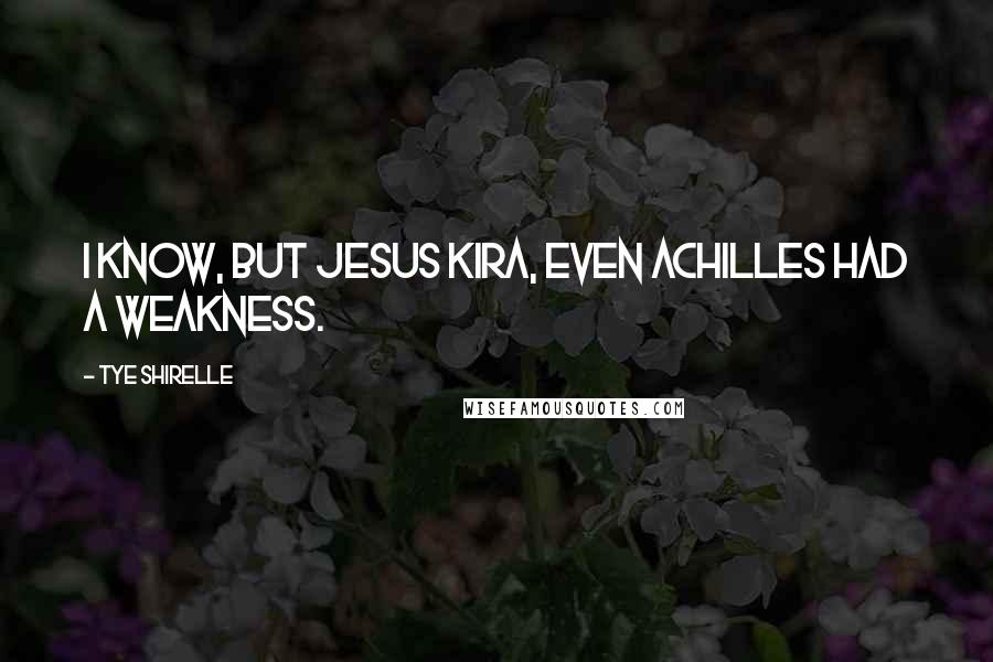 Tye Shirelle Quotes: I know, but Jesus Kira, even Achilles had a weakness.
