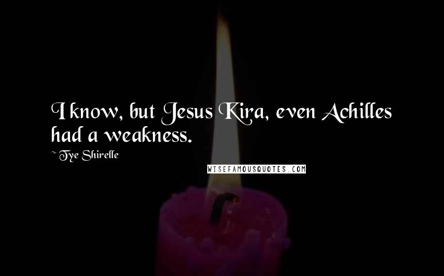 Tye Shirelle Quotes: I know, but Jesus Kira, even Achilles had a weakness.