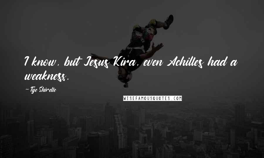 Tye Shirelle Quotes: I know, but Jesus Kira, even Achilles had a weakness.