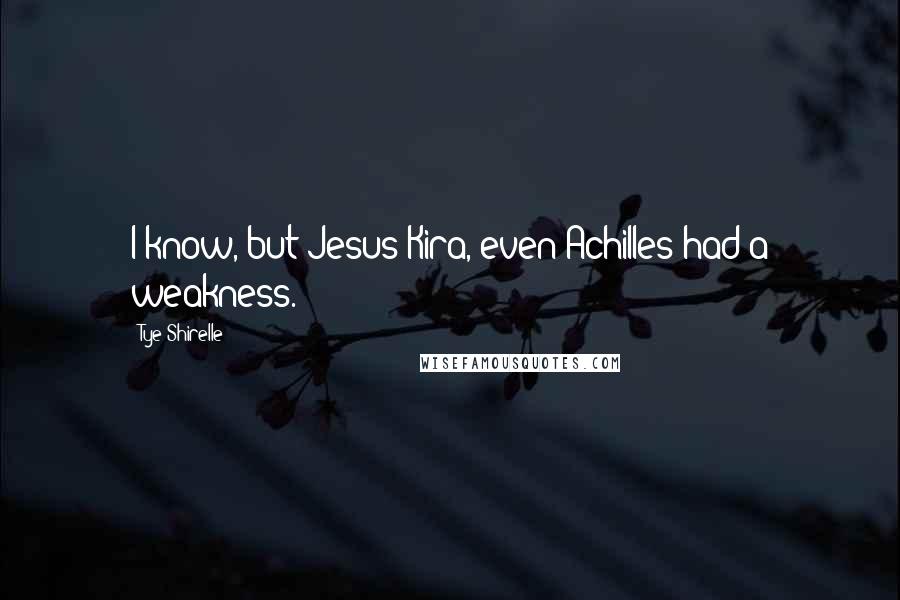 Tye Shirelle Quotes: I know, but Jesus Kira, even Achilles had a weakness.