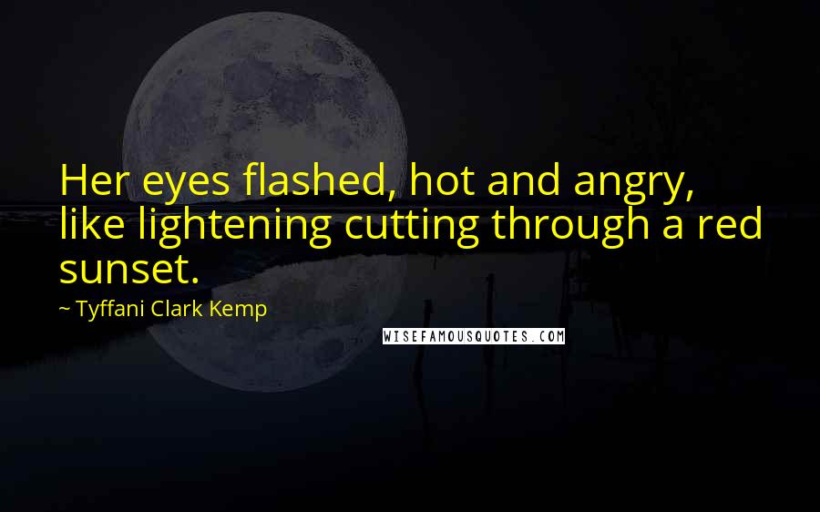 Tyffani Clark Kemp Quotes: Her eyes flashed, hot and angry, like lightening cutting through a red sunset.