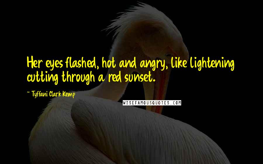 Tyffani Clark Kemp Quotes: Her eyes flashed, hot and angry, like lightening cutting through a red sunset.