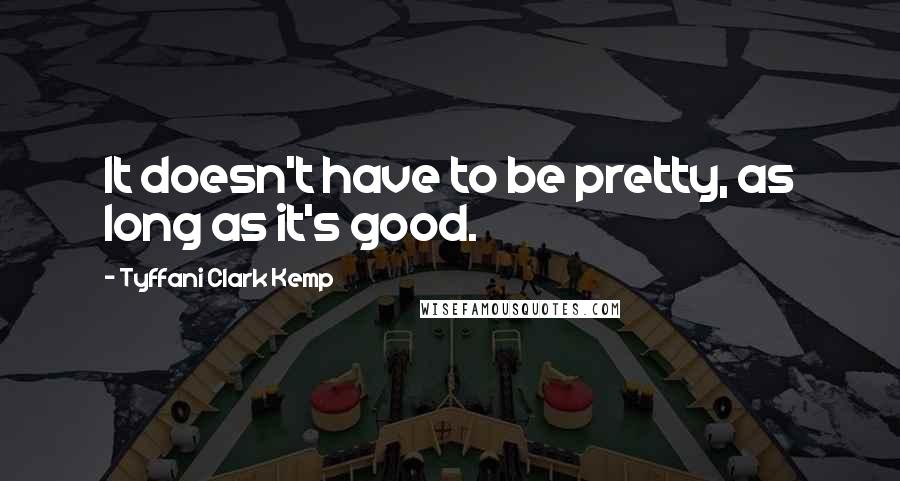 Tyffani Clark Kemp Quotes: It doesn't have to be pretty, as long as it's good.