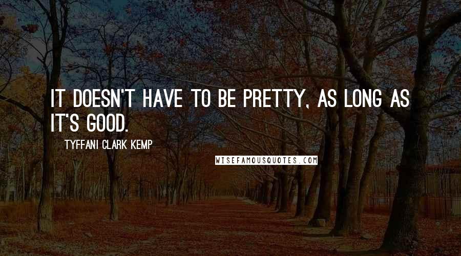 Tyffani Clark Kemp Quotes: It doesn't have to be pretty, as long as it's good.