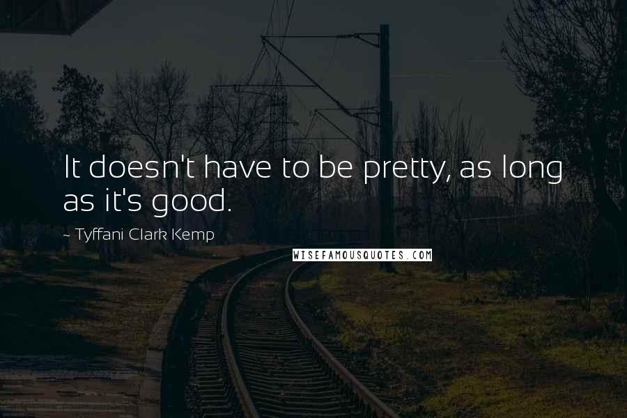 Tyffani Clark Kemp Quotes: It doesn't have to be pretty, as long as it's good.