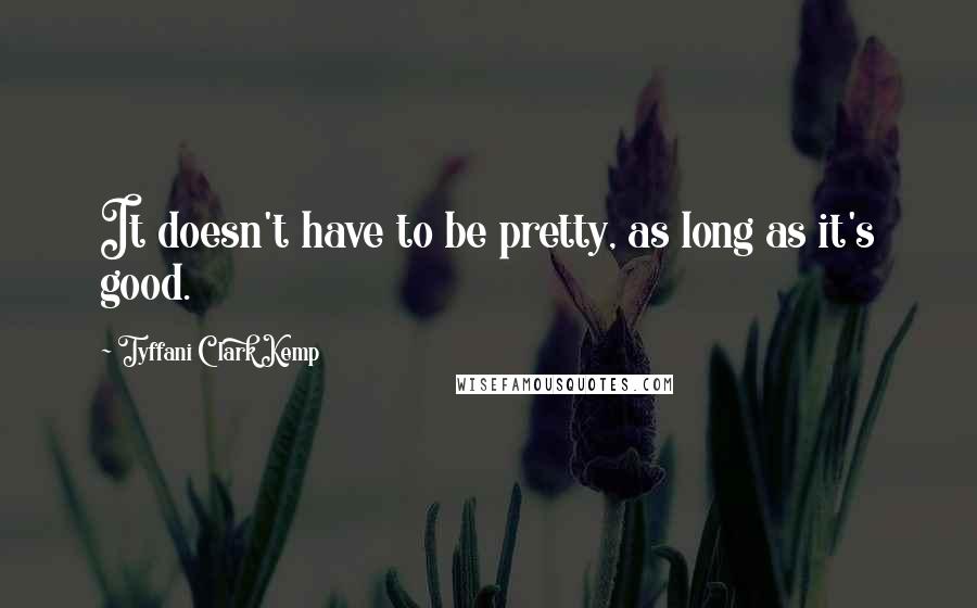 Tyffani Clark Kemp Quotes: It doesn't have to be pretty, as long as it's good.