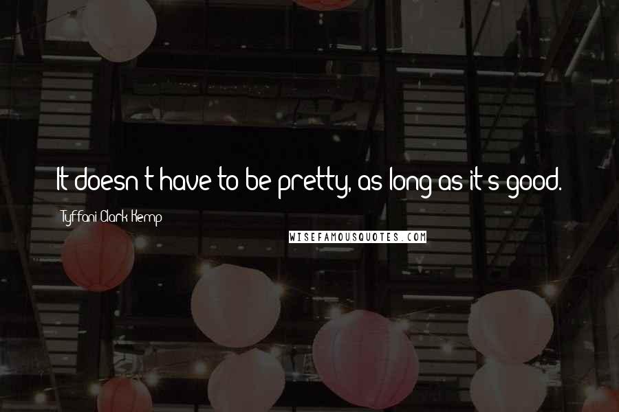 Tyffani Clark Kemp Quotes: It doesn't have to be pretty, as long as it's good.