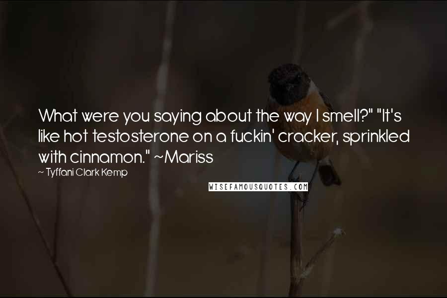 Tyffani Clark Kemp Quotes: What were you saying about the way I smell?" "It's like hot testosterone on a fuckin' cracker, sprinkled with cinnamon." ~Mariss