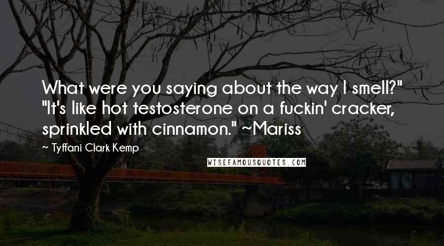 Tyffani Clark Kemp Quotes: What were you saying about the way I smell?" "It's like hot testosterone on a fuckin' cracker, sprinkled with cinnamon." ~Mariss