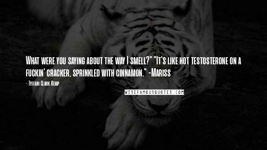 Tyffani Clark Kemp Quotes: What were you saying about the way I smell?" "It's like hot testosterone on a fuckin' cracker, sprinkled with cinnamon." ~Mariss