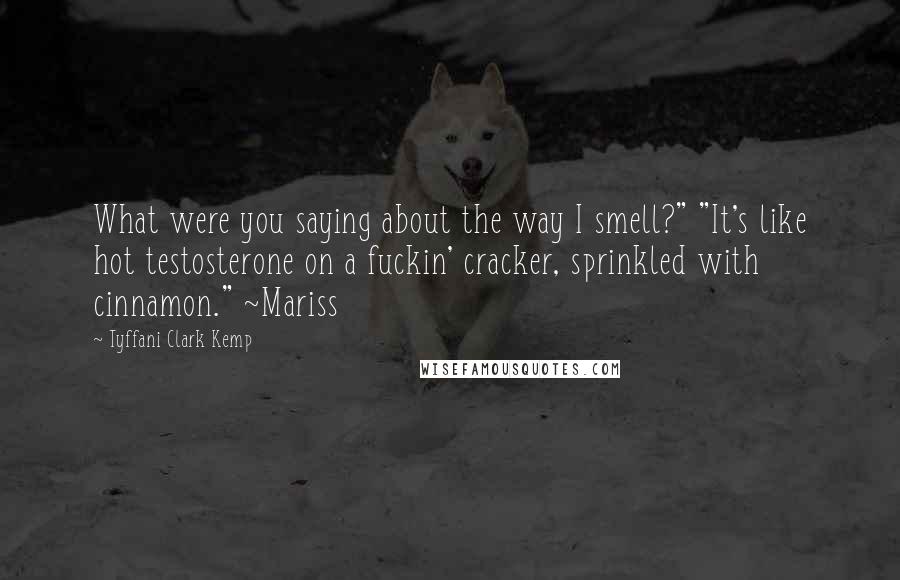 Tyffani Clark Kemp Quotes: What were you saying about the way I smell?" "It's like hot testosterone on a fuckin' cracker, sprinkled with cinnamon." ~Mariss