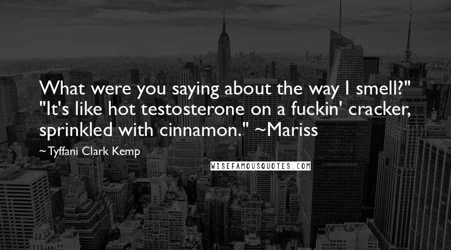 Tyffani Clark Kemp Quotes: What were you saying about the way I smell?" "It's like hot testosterone on a fuckin' cracker, sprinkled with cinnamon." ~Mariss