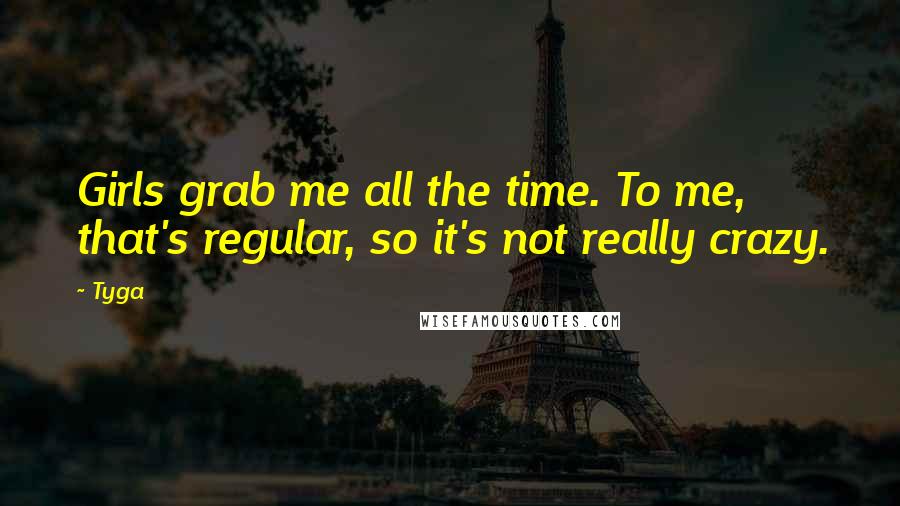 Tyga Quotes: Girls grab me all the time. To me, that's regular, so it's not really crazy.