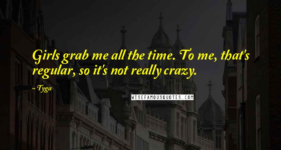Tyga Quotes: Girls grab me all the time. To me, that's regular, so it's not really crazy.