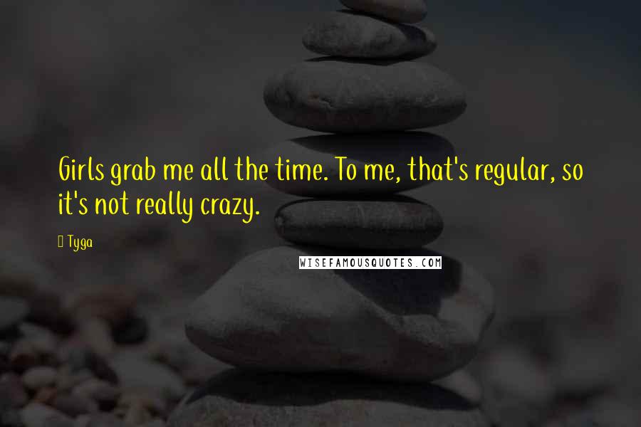 Tyga Quotes: Girls grab me all the time. To me, that's regular, so it's not really crazy.