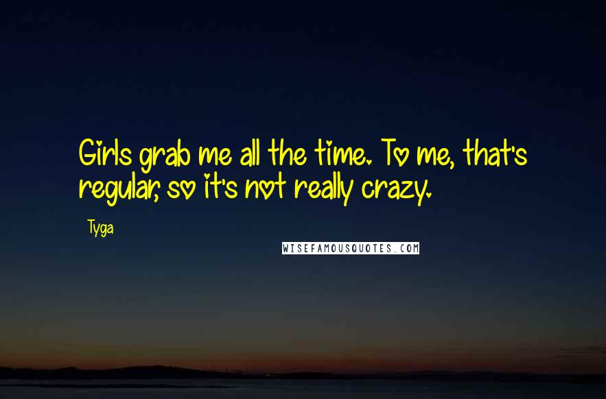 Tyga Quotes: Girls grab me all the time. To me, that's regular, so it's not really crazy.