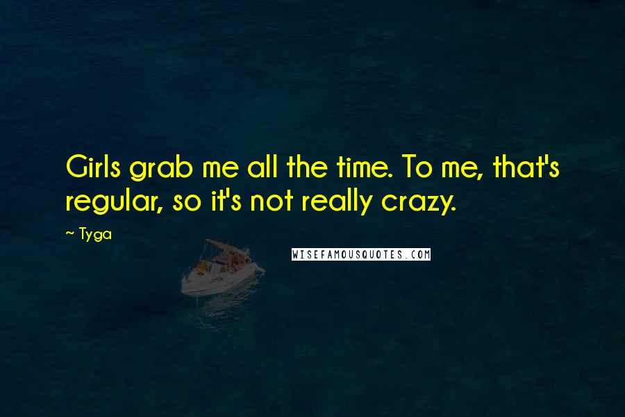 Tyga Quotes: Girls grab me all the time. To me, that's regular, so it's not really crazy.