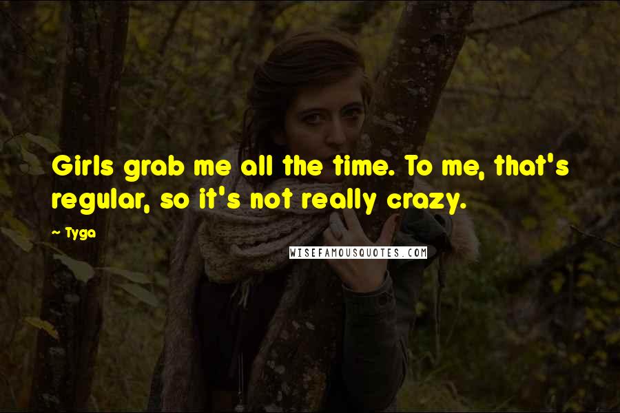 Tyga Quotes: Girls grab me all the time. To me, that's regular, so it's not really crazy.
