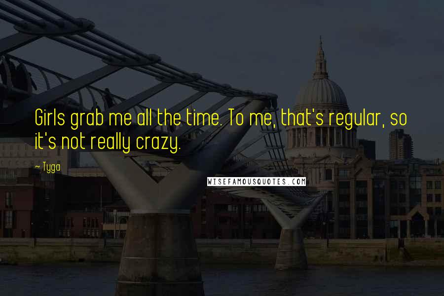 Tyga Quotes: Girls grab me all the time. To me, that's regular, so it's not really crazy.