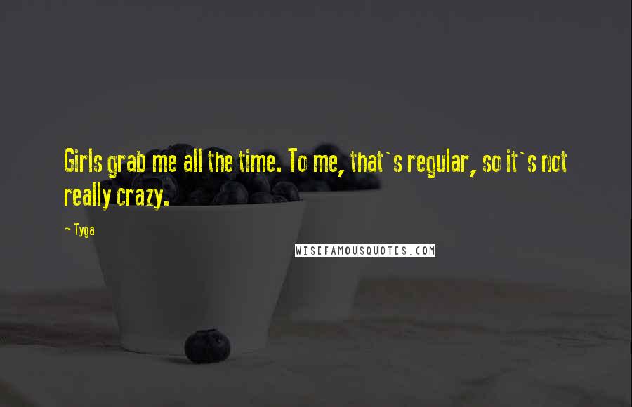 Tyga Quotes: Girls grab me all the time. To me, that's regular, so it's not really crazy.