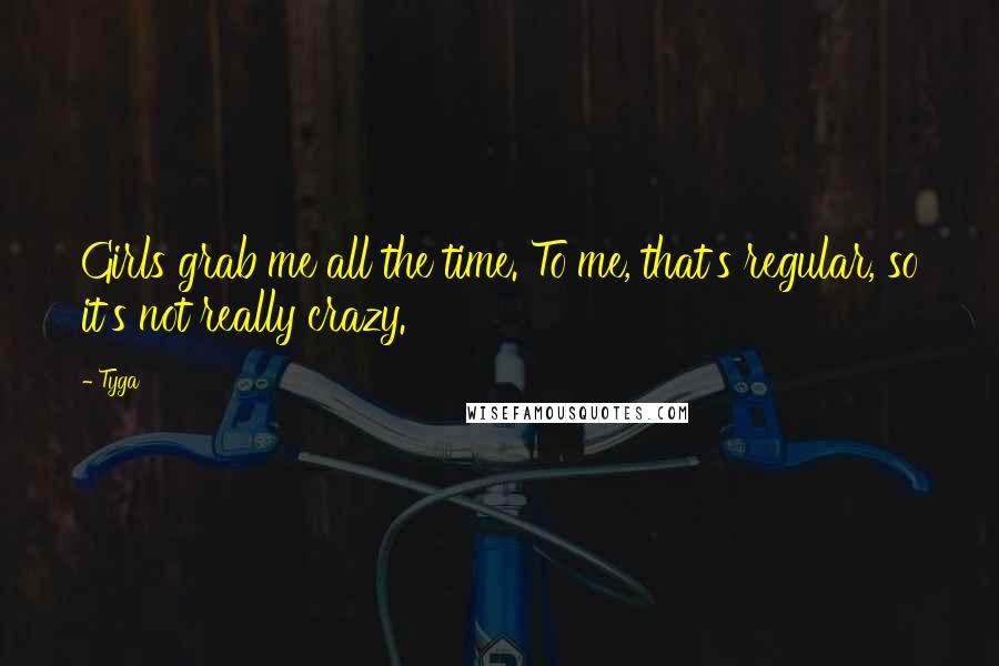 Tyga Quotes: Girls grab me all the time. To me, that's regular, so it's not really crazy.