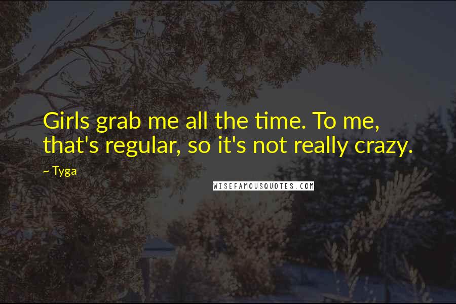 Tyga Quotes: Girls grab me all the time. To me, that's regular, so it's not really crazy.