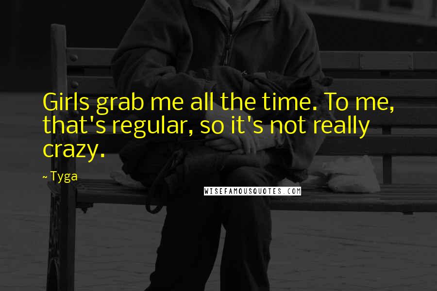 Tyga Quotes: Girls grab me all the time. To me, that's regular, so it's not really crazy.