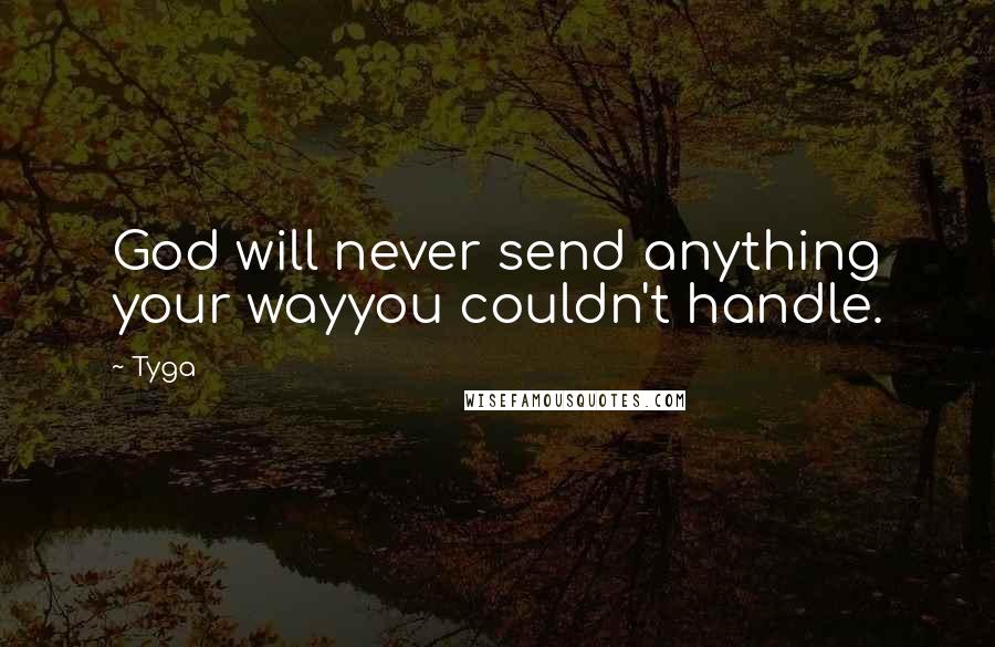 Tyga Quotes: God will never send anything your wayyou couldn't handle.
