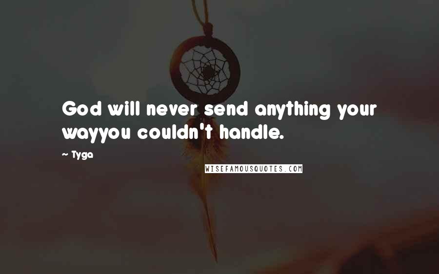 Tyga Quotes: God will never send anything your wayyou couldn't handle.