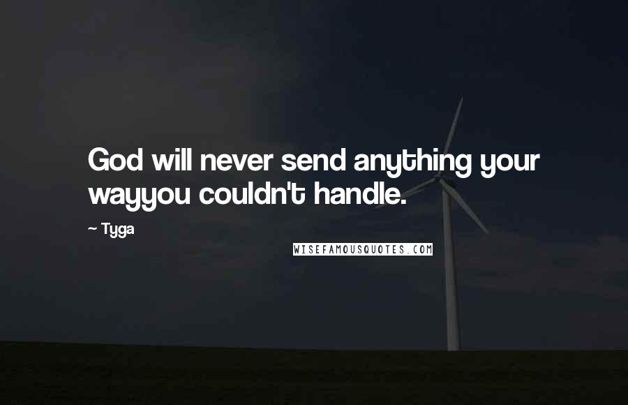 Tyga Quotes: God will never send anything your wayyou couldn't handle.