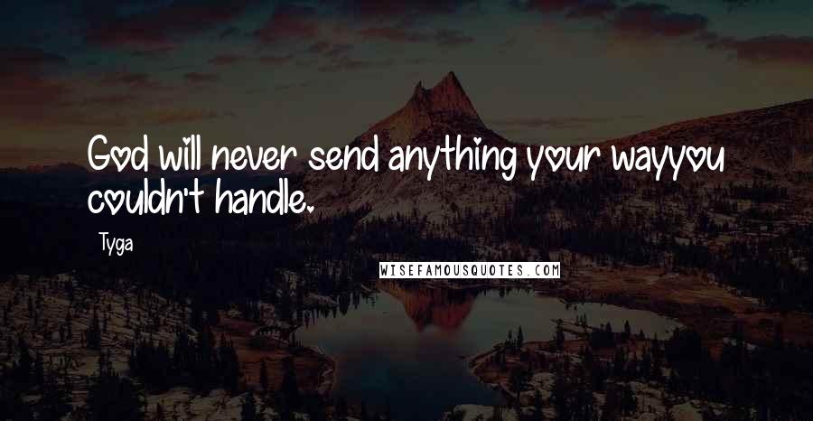 Tyga Quotes: God will never send anything your wayyou couldn't handle.