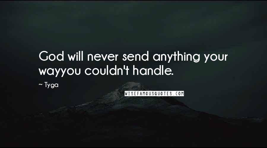Tyga Quotes: God will never send anything your wayyou couldn't handle.