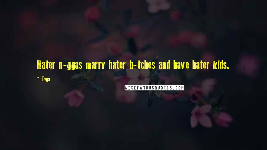 Tyga Quotes: Hater n-ggas marry hater b-tches and have hater kids.